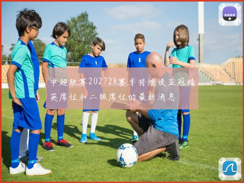 中超联赛202728赛季将增设亚冠精英席位和二级席位的最新消息