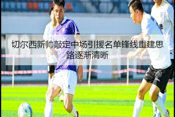 切尔西新帅敲定中场引援名单锋线重建思路逐渐清晰
