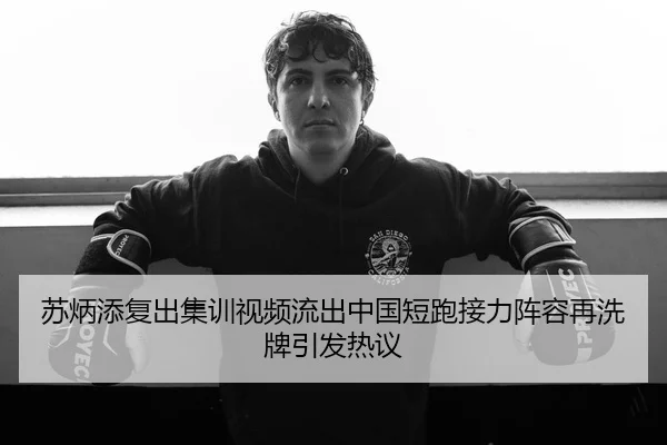 苏炳添复出集训视频流出中国短跑接力阵容再洗牌引发热议
